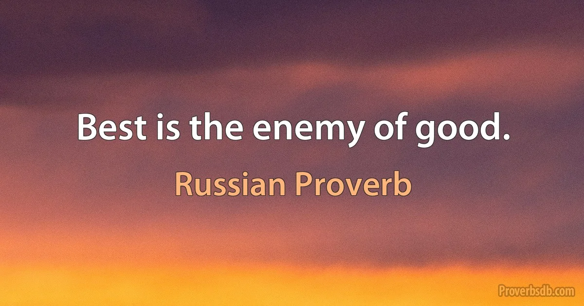 Best is the enemy of good. (Russian Proverb)