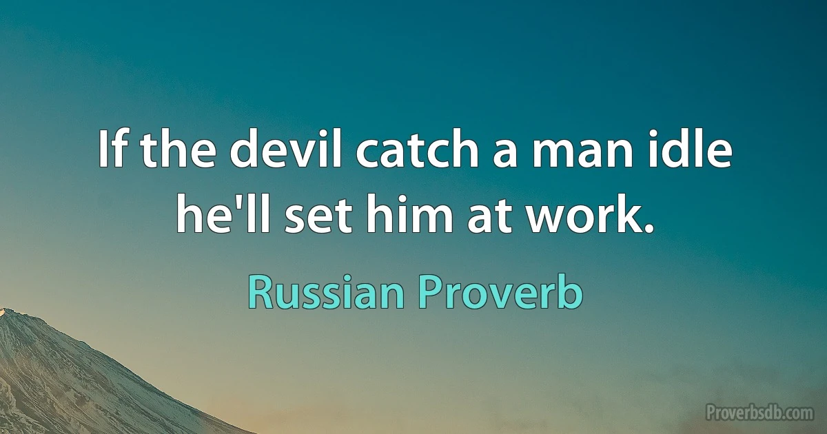 If the devil catch a man idle he'll set him at work. (Russian Proverb)