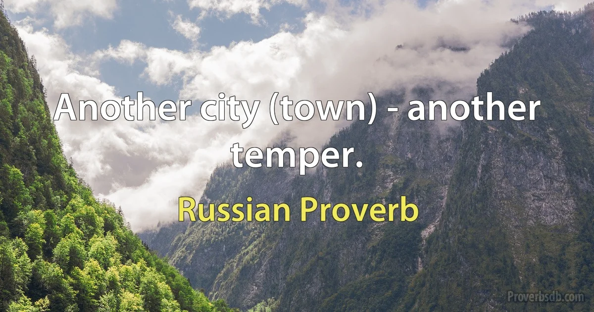 Another city (town) - another temper. (Russian Proverb)