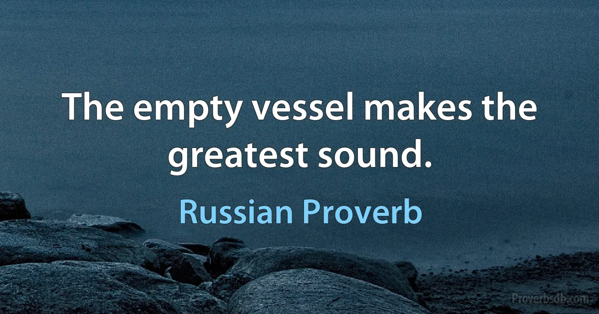 The empty vessel makes the greatest sound. (Russian Proverb)