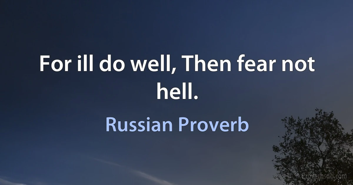 For ill do well, Then fear not hell. (Russian Proverb)