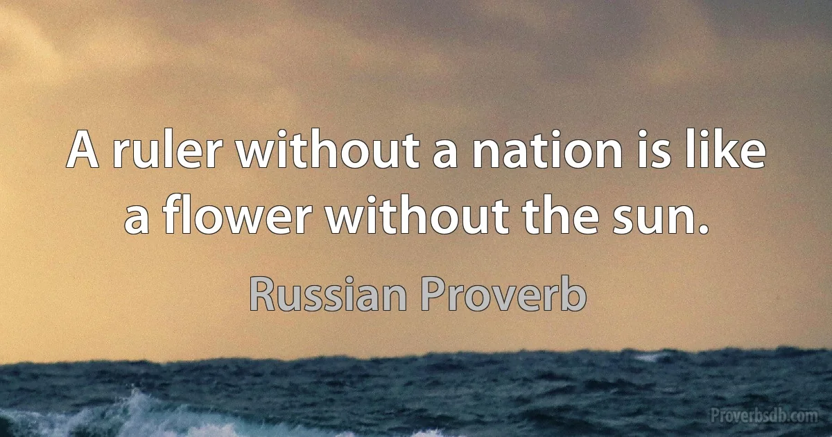 A ruler without a nation is like a flower without the sun. (Russian Proverb)