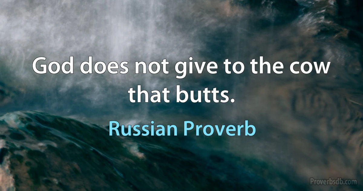 God does not give to the cow that butts. (Russian Proverb)