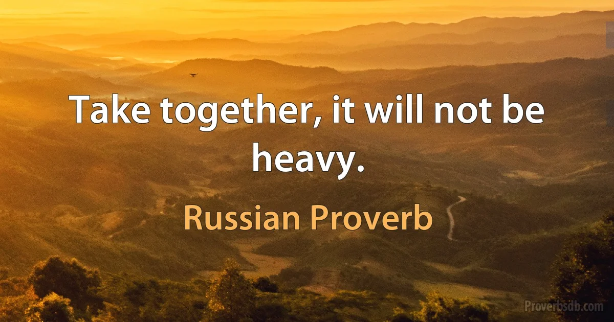 Take together, it will not be heavy. (Russian Proverb)