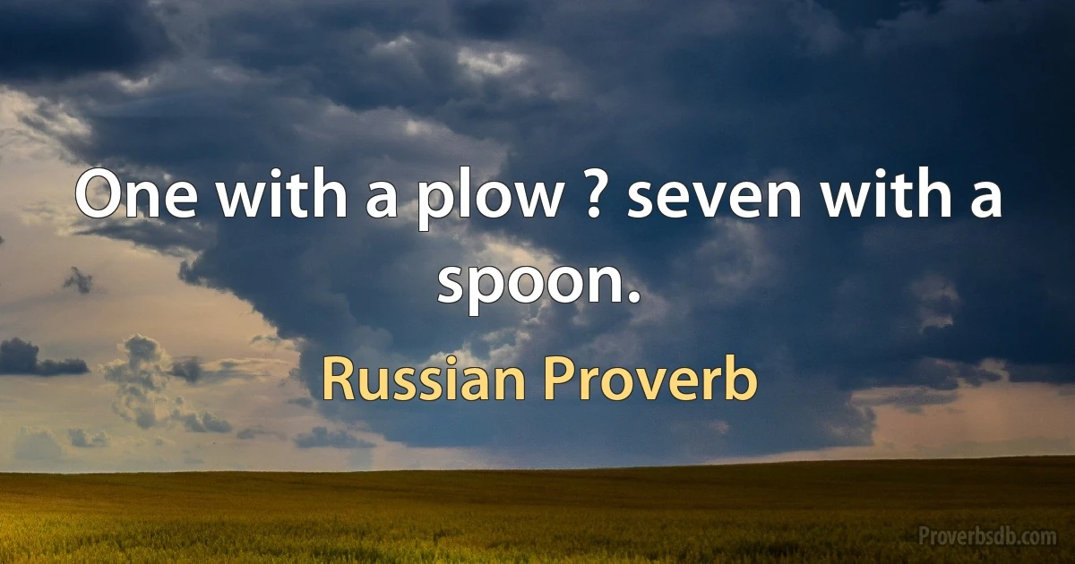 One with a plow ? seven with a spoon. (Russian Proverb)