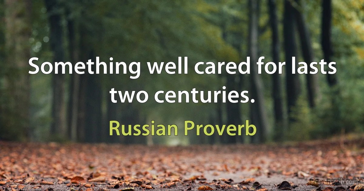 Something well cared for lasts two centuries. (Russian Proverb)