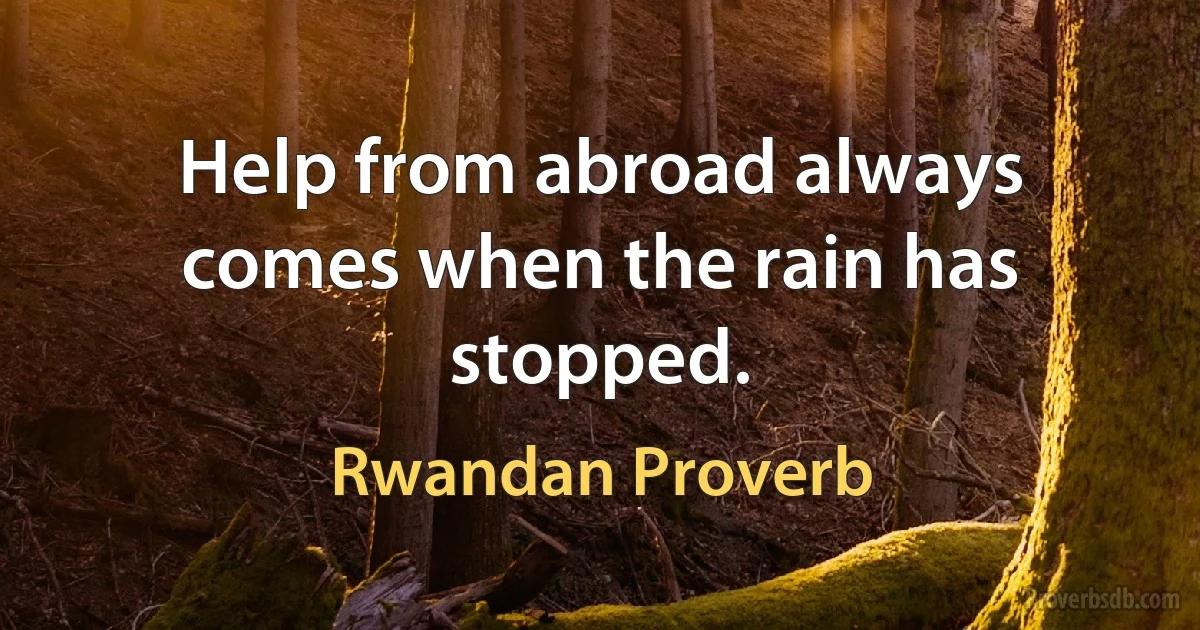 Help from abroad always comes when the rain has stopped. (Rwandan Proverb)