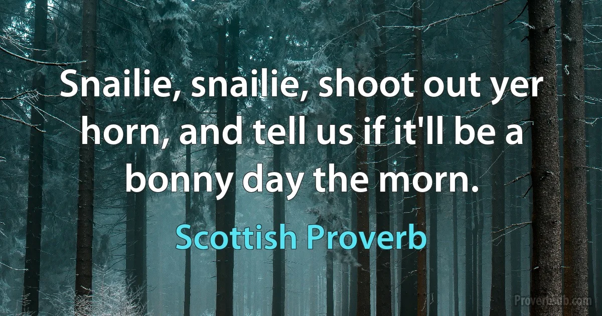 Snailie, snailie, shoot out yer horn, and tell us if it'll be a bonny day the morn. (Scottish Proverb)