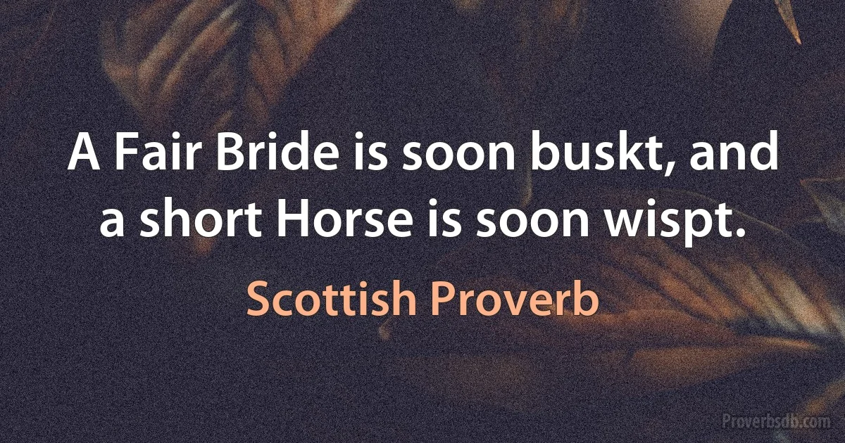 A Fair Bride is soon buskt, and a short Horse is soon wispt. (Scottish Proverb)