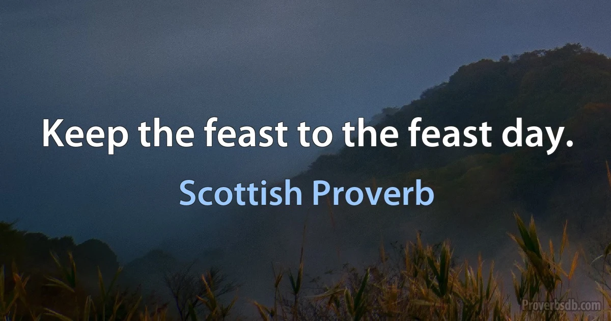 Keep the feast to the feast day. (Scottish Proverb)