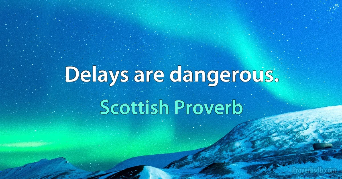 Delays are dangerous. (Scottish Proverb)