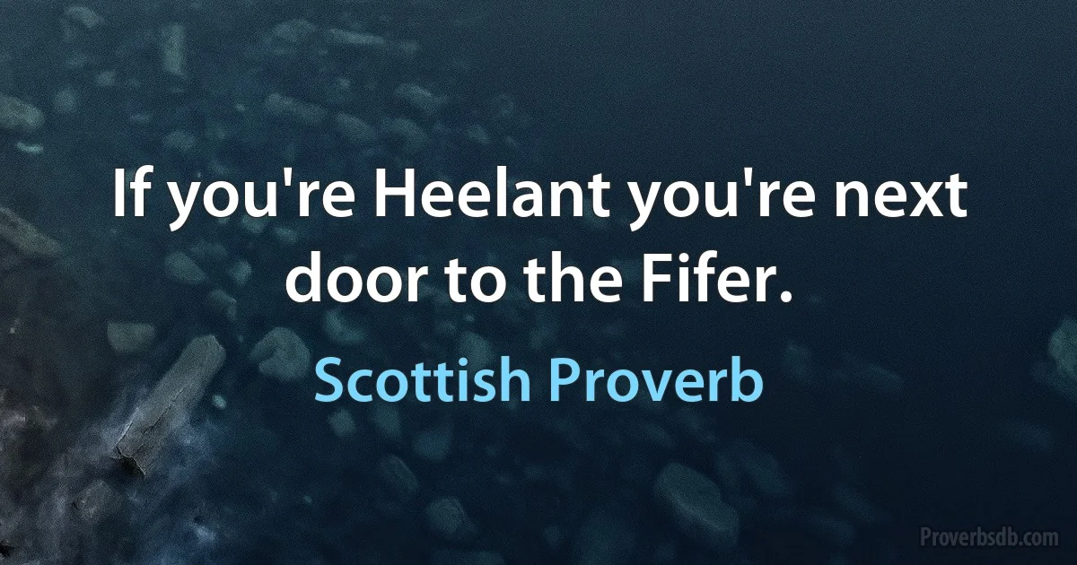 If you're Heelant you're next door to the Fifer. (Scottish Proverb)