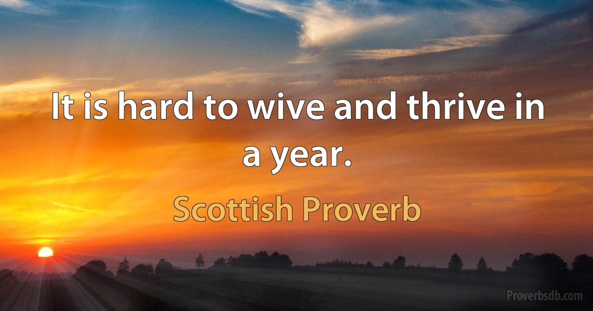 It is hard to wive and thrive in a year. (Scottish Proverb)