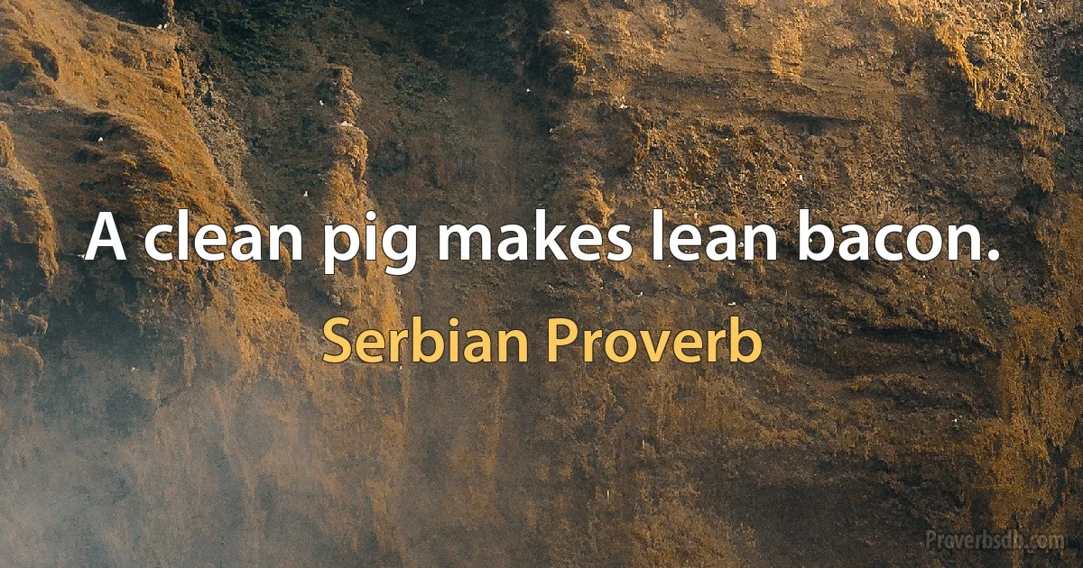 A clean pig makes lean bacon. (Serbian Proverb)