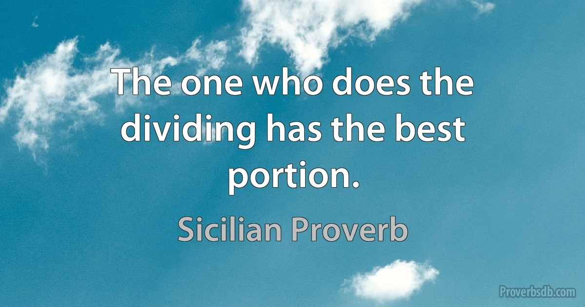 The one who does the dividing has the best portion. (Sicilian Proverb)