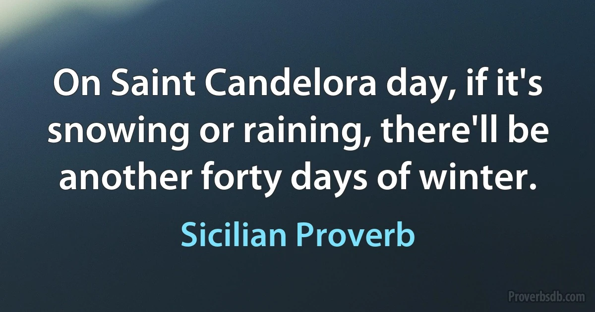 On Saint Candelora day, if it's snowing or raining, there'll be another forty days of winter. (Sicilian Proverb)