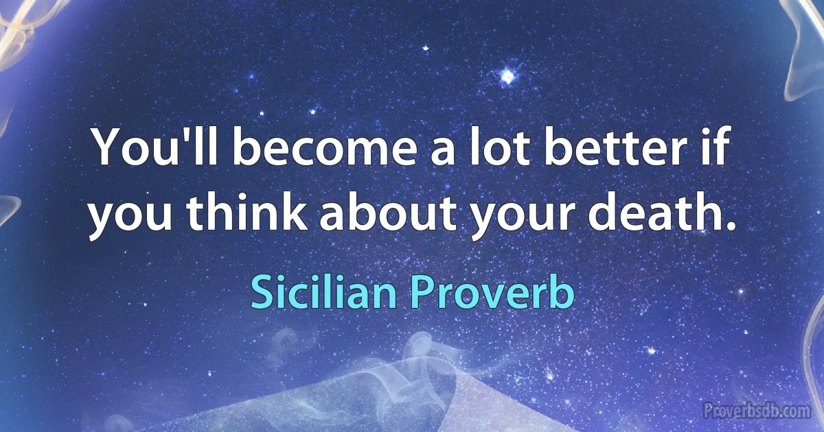 You'll become a lot better if you think about your death. (Sicilian Proverb)