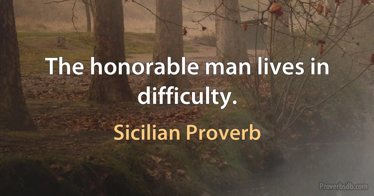 The honorable man lives in difficulty. (Sicilian Proverb)