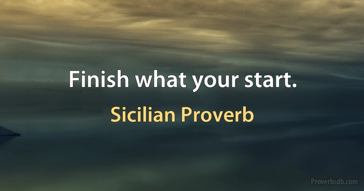 Finish what your start. (Sicilian Proverb)