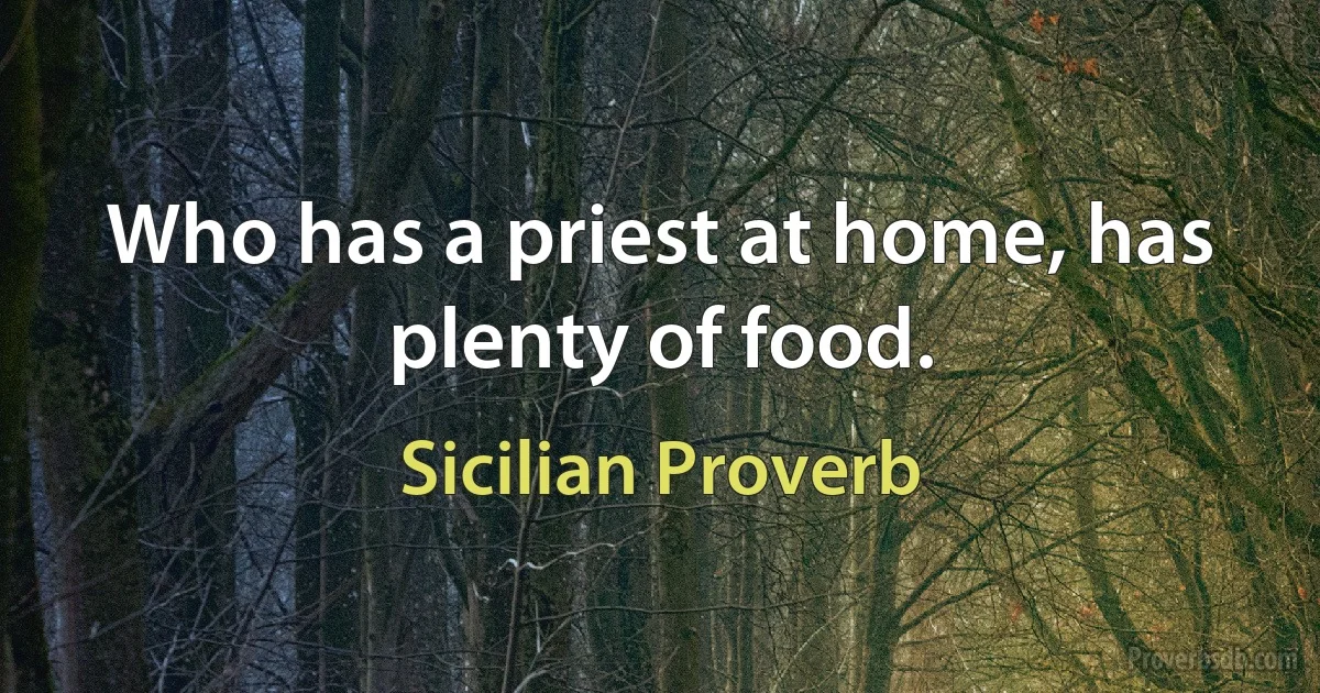 Who has a priest at home, has plenty of food. (Sicilian Proverb)