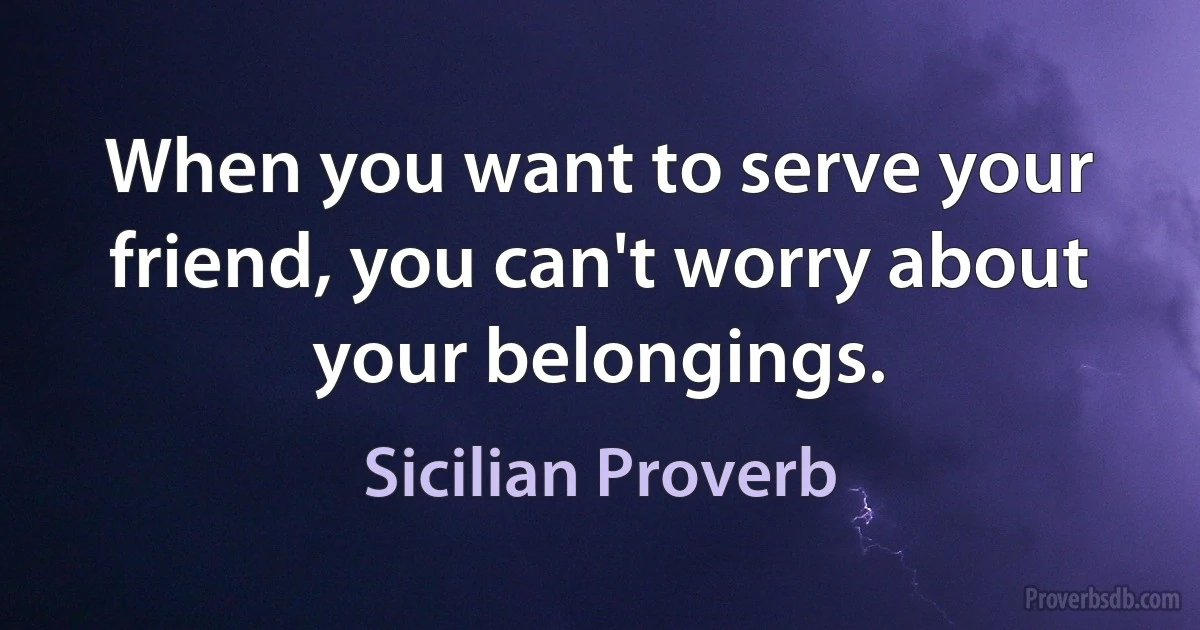 When you want to serve your friend, you can't worry about your belongings. (Sicilian Proverb)