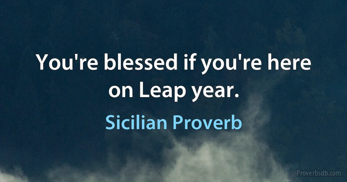 You're blessed if you're here on Leap year. (Sicilian Proverb)