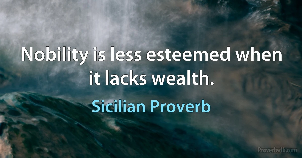 Nobility is less esteemed when it lacks wealth. (Sicilian Proverb)