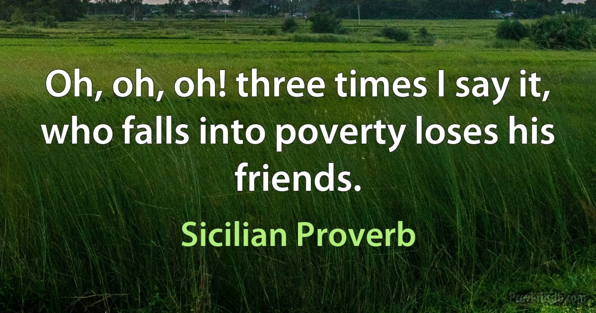 Oh, oh, oh! three times I say it, who falls into poverty loses his friends. (Sicilian Proverb)