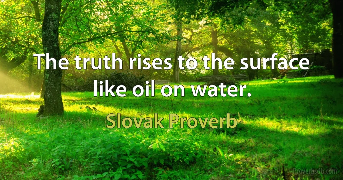 The truth rises to the surface like oil on water. (Slovak Proverb)