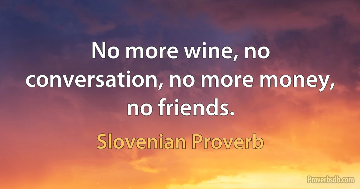 No more wine, no conversation, no more money, no friends. (Slovenian Proverb)