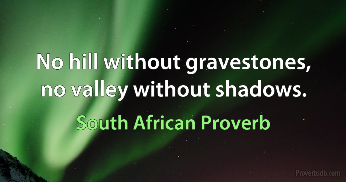 No hill without gravestones, no valley without shadows. (South African Proverb)