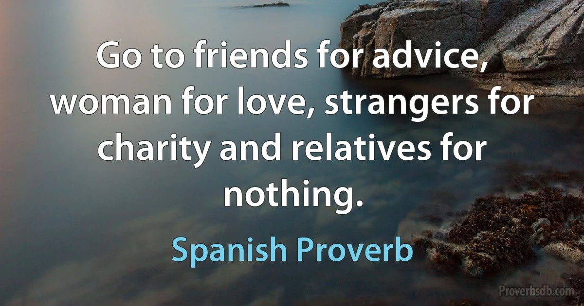 Go to friends for advice, woman for love, strangers for charity and relatives for nothing. (Spanish Proverb)