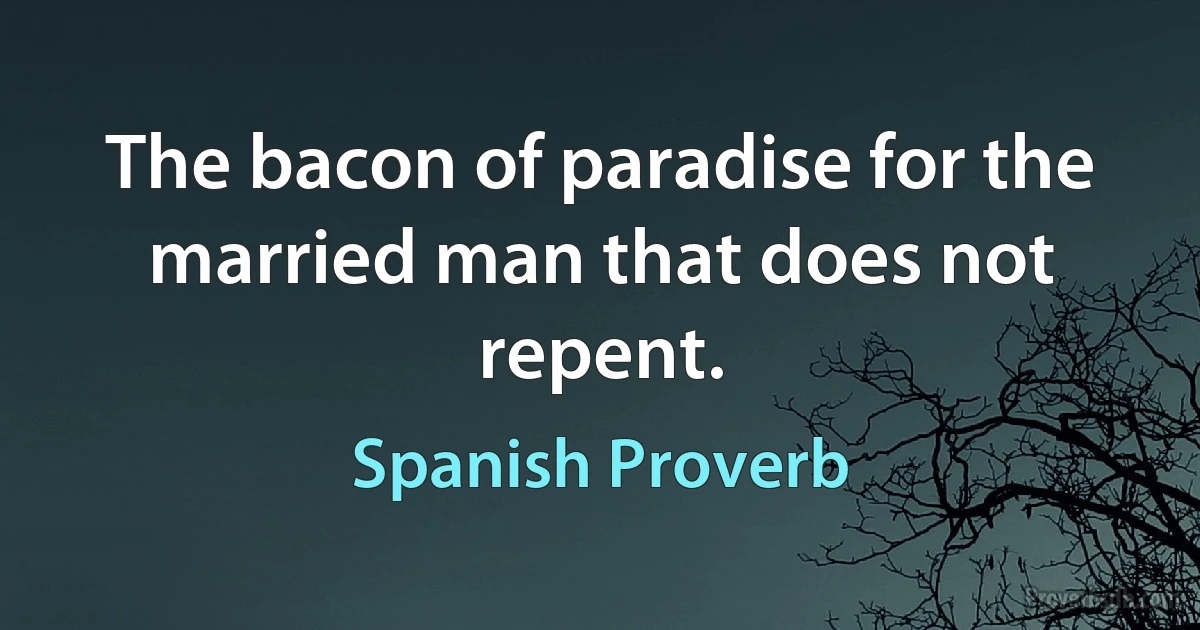 The bacon of paradise for the married man that does not repent. (Spanish Proverb)