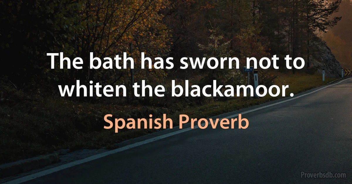 The bath has sworn not to whiten the blackamoor. (Spanish Proverb)