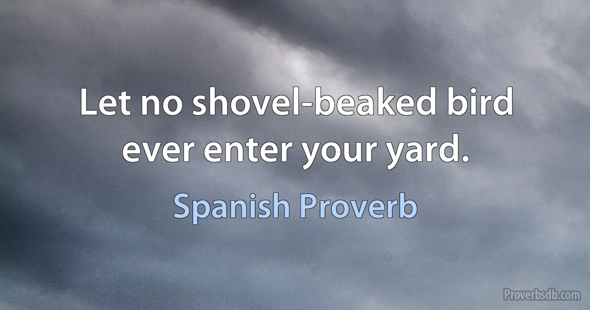 Let no shovel-beaked bird ever enter your yard. (Spanish Proverb)