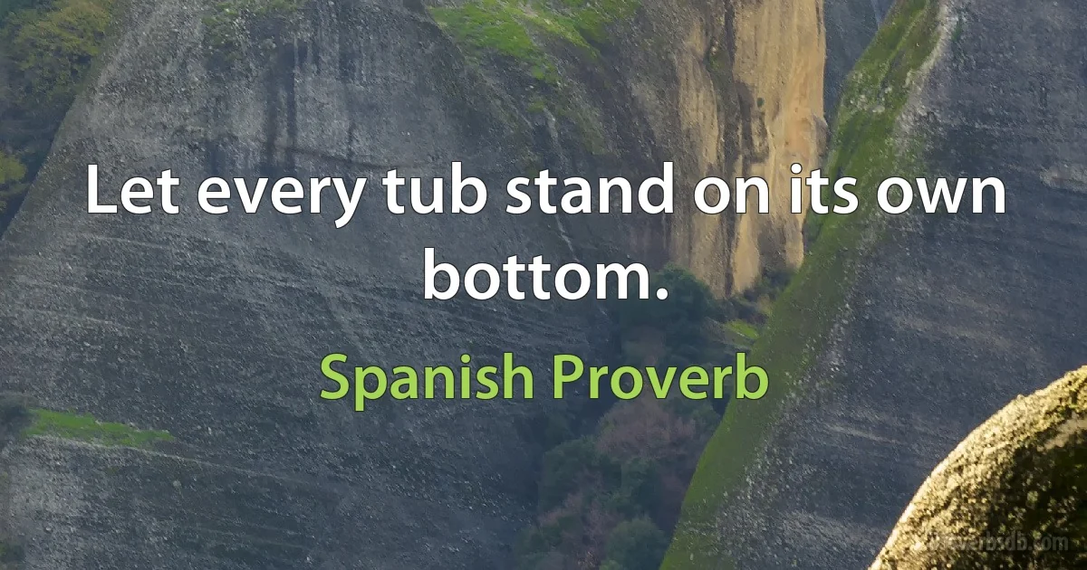 Let every tub stand on its own bottom. (Spanish Proverb)