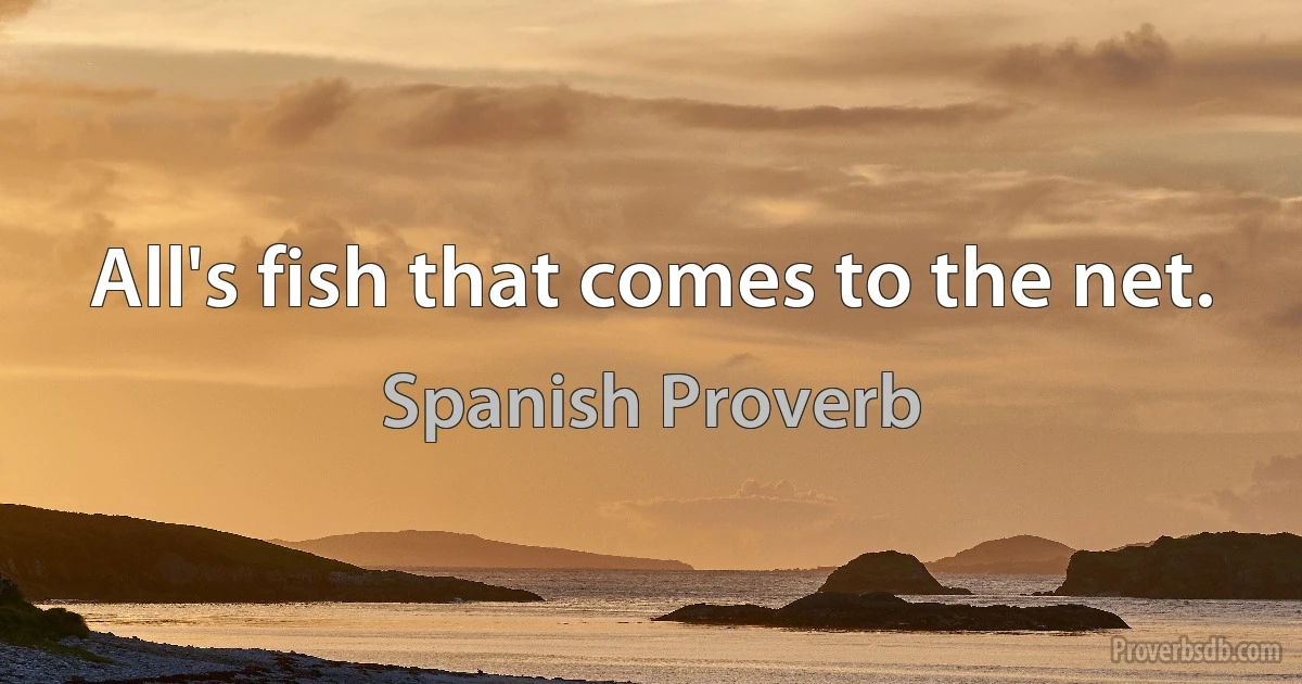 All's fish that comes to the net. (Spanish Proverb)