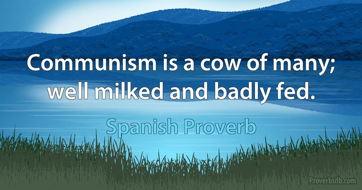 Communism is a cow of many; well milked and badly fed. (Spanish Proverb)