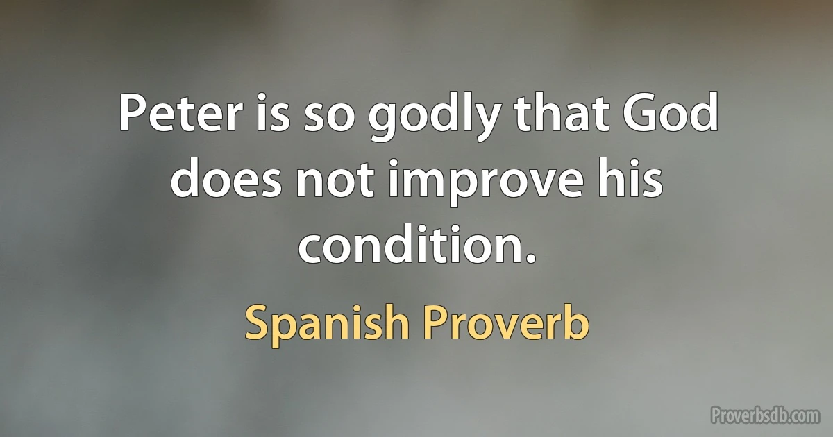 Peter is so godly that God does not improve his condition. (Spanish Proverb)