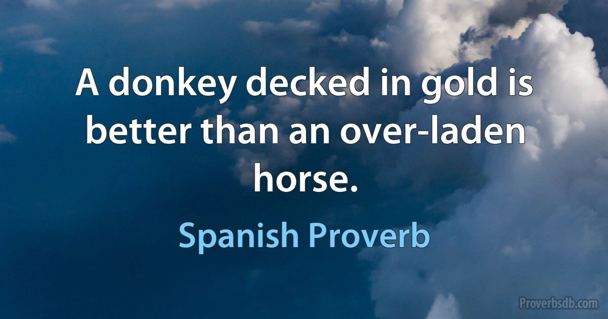 A donkey decked in gold is better than an over-laden horse. (Spanish Proverb)