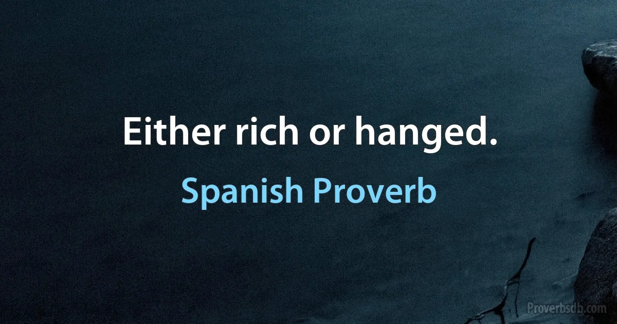 Either rich or hanged. (Spanish Proverb)