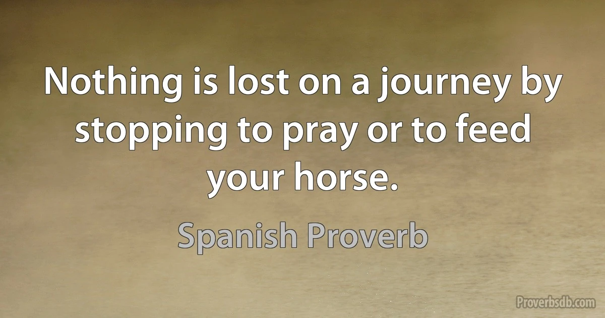 Nothing is lost on a journey by stopping to pray or to feed your horse. (Spanish Proverb)