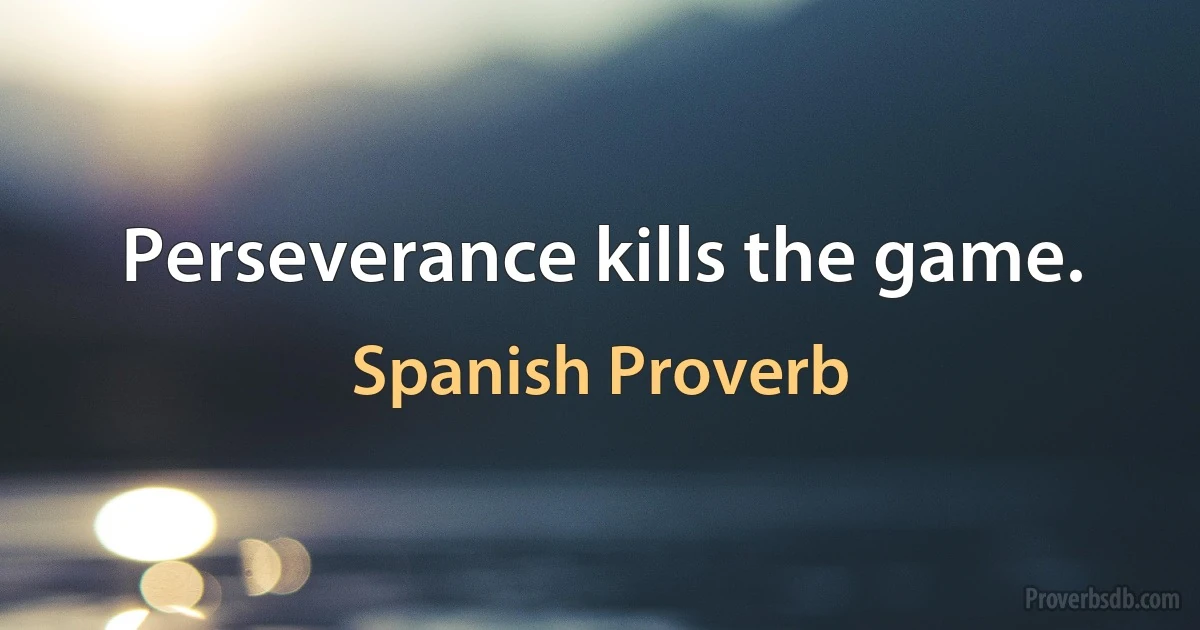 Perseverance kills the game. (Spanish Proverb)