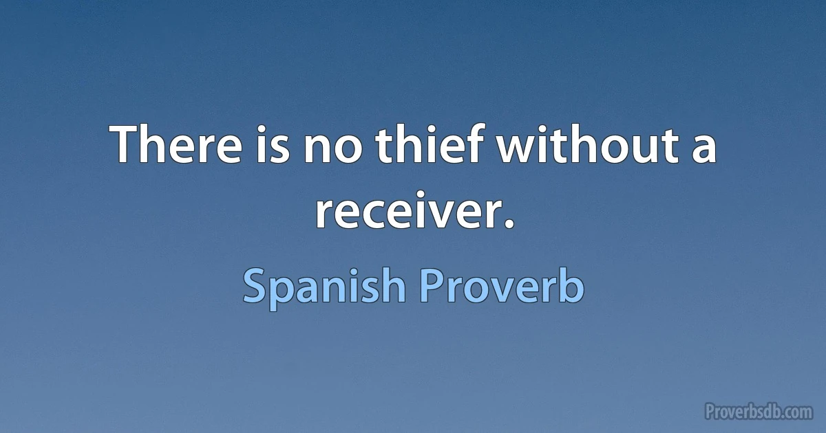 There is no thief without a receiver. (Spanish Proverb)