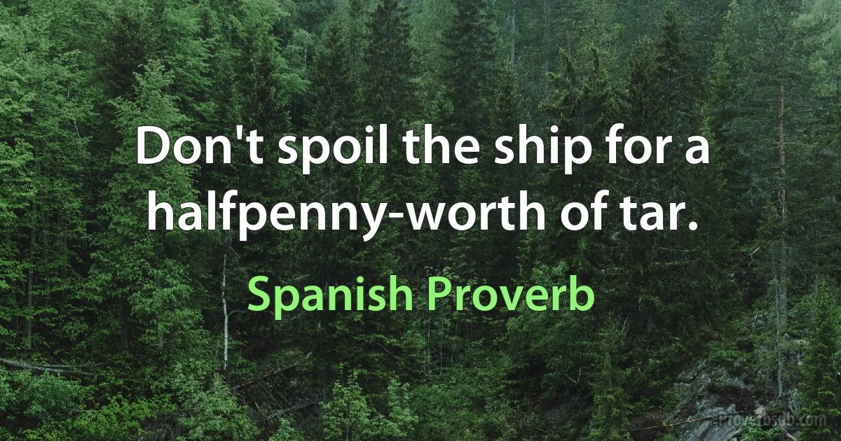 Don't spoil the ship for a halfpenny-worth of tar. (Spanish Proverb)