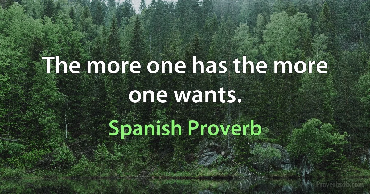 The more one has the more one wants. (Spanish Proverb)