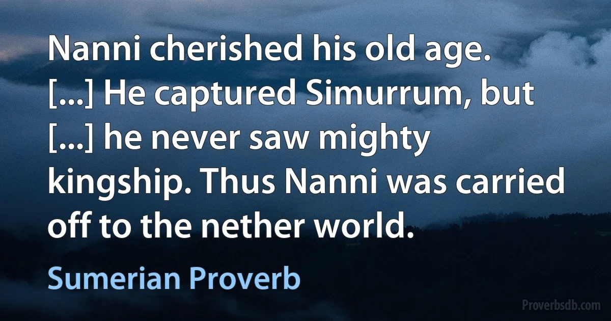 Nanni cherished his old age. [...] He captured Simurrum, but [...] he never saw mighty kingship. Thus Nanni was carried off to the nether world. (Sumerian Proverb)