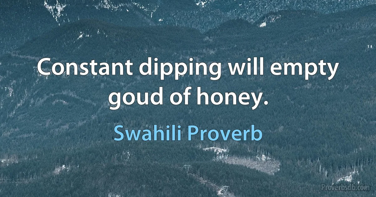 Constant dipping will empty goud of honey. (Swahili Proverb)