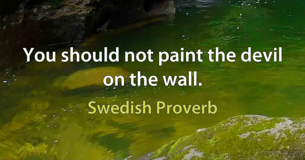 You should not paint the devil on the wall. (Swedish Proverb)