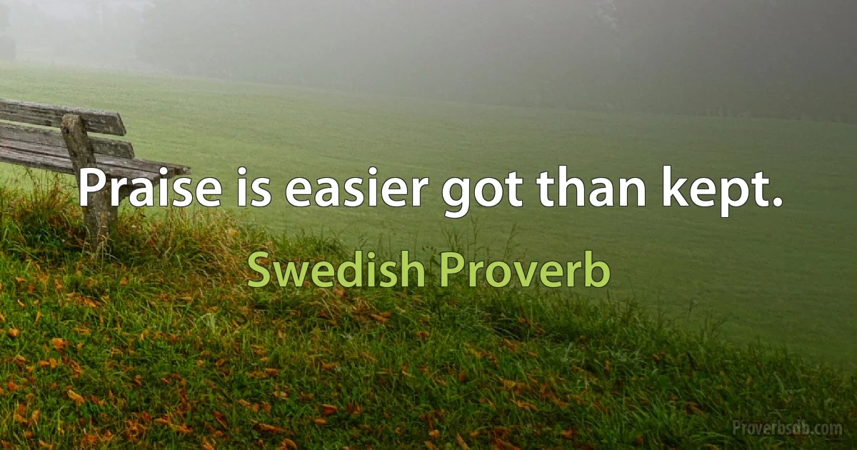 Praise is easier got than kept. (Swedish Proverb)